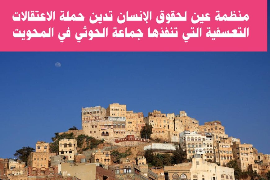 منظمة عين لحقوق الإنسان تدين حملة اعتقالات تعسفية نفذتها جماعة الحوثي في المحويت