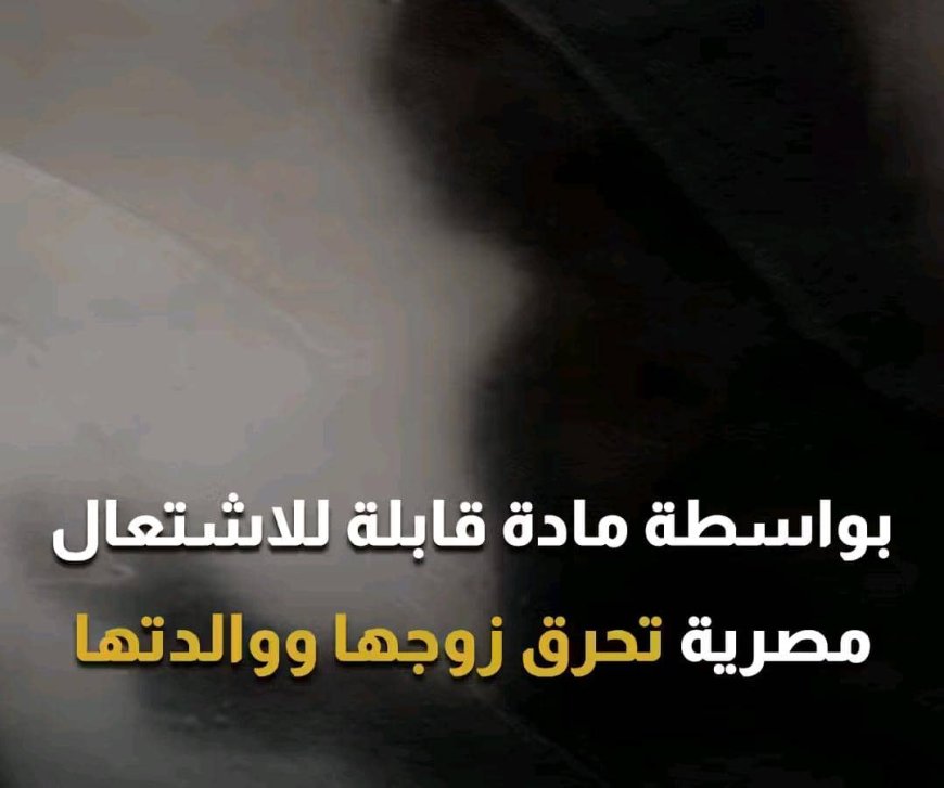 مصـرية تحرق زوجها ووالدتها (تفاصيل)