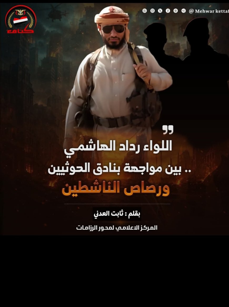 اللواء رداد الهاشمي.. بين مواجهة بنادق الحوثيين ورصاص الناشطين
