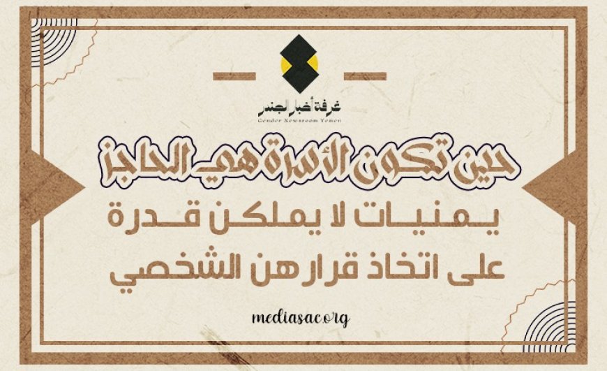 حين تكون الأسرة هي الحاجز.. يمنيات لا يملكن قدرةً على اتخاذ قرارهن الشخصي