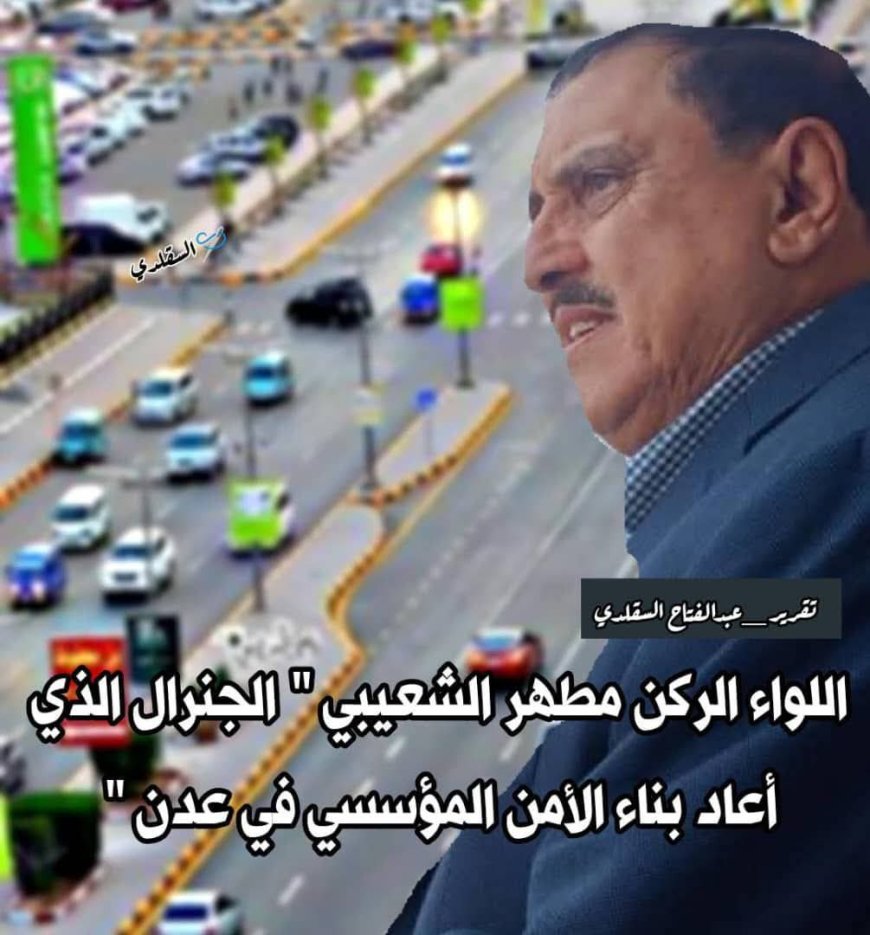 اللواء الركن مطهر الشعيبي "الجنرال الذي أعاد بناء الأمن المؤسسي في عدن "