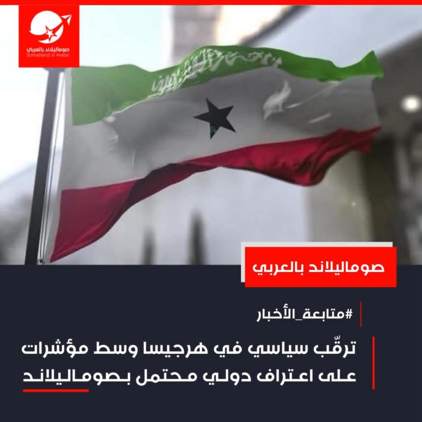  ترقّب سياسي في هرجيسا وسط مؤشرات على اعتراف دولي محتمل بصوماليلاند